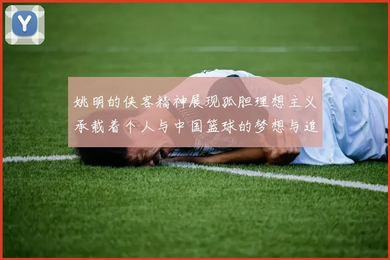 姚明的侠客精神展现孤胆理想主义承载着个人与中国篮球的梦想与追求