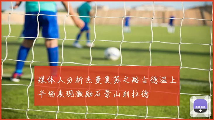 媒体人分析杰曼复苏之路古德温上半场表现激励石景山利拉德