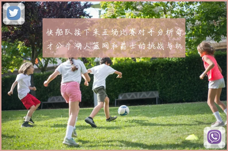 快船队接下来五场比赛对手分析奇才公牛湖人篮网和爵士的挑战与机遇