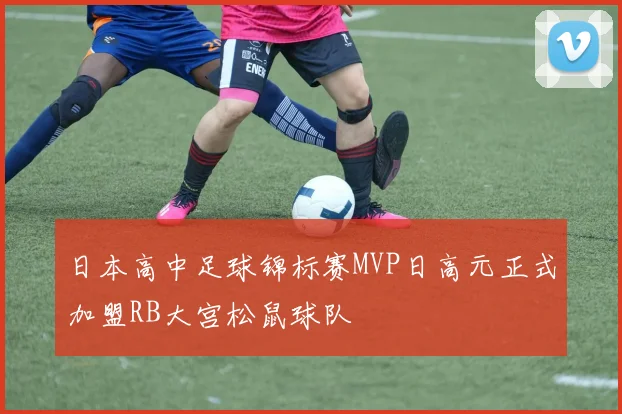 日本高中足球锦标赛MVP日高元正式加盟RB大宫松鼠球队