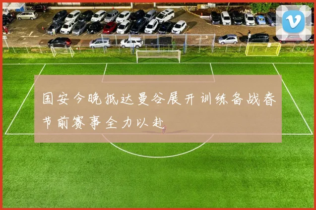 国安今晚抵达曼谷展开训练备战春节前赛事全力以赴