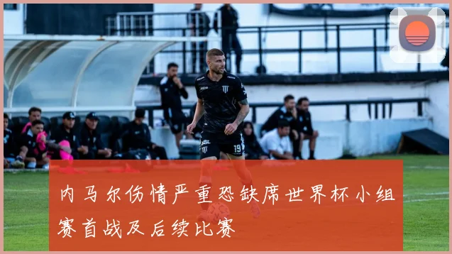 内马尔伤情严重恐缺席世界杯小组赛首战及后续比赛