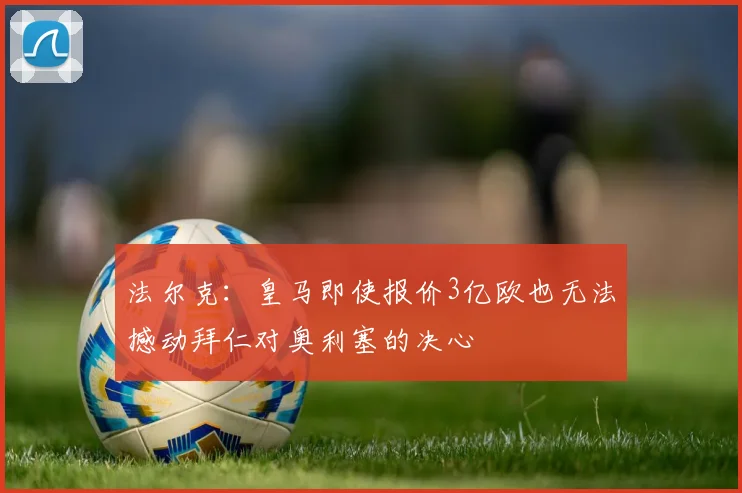 法尔克：皇马即使报价3亿欧也无法撼动拜仁对奥利塞的决心