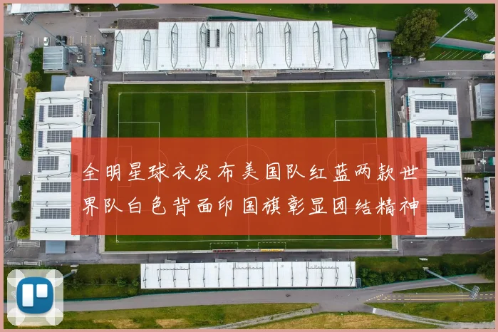 全明星球衣发布美国队红蓝两款世界队白色背面印国旗彰显团结精神