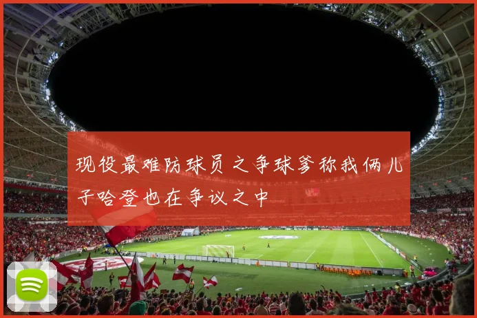 现役最难防球员之争球爹称我俩儿子哈登也在争议之中