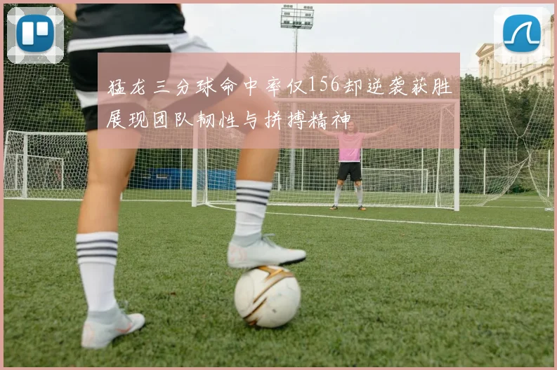 猛龙三分球命中率仅156却逆袭获胜展现团队韧性与拼搏精神