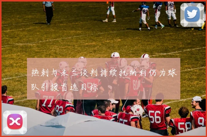 热刺与米兰谈判持续托纳利仍为球队引援首选目标