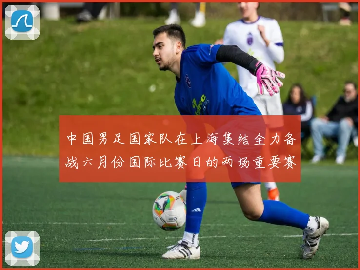 中国男足国家队在上海集结全力备战六月份国际比赛日的两场重要赛事