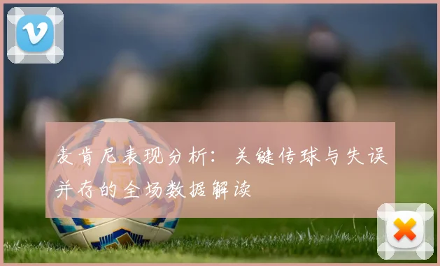 麦肯尼表现分析：关键传球与失误并存的全场数据解读