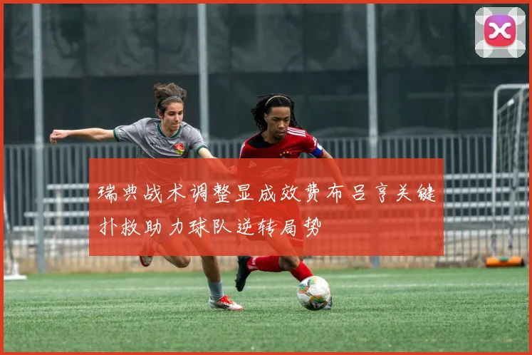 瑞典战术调整显成效费布吕亨关键扑救助力球队逆转局势