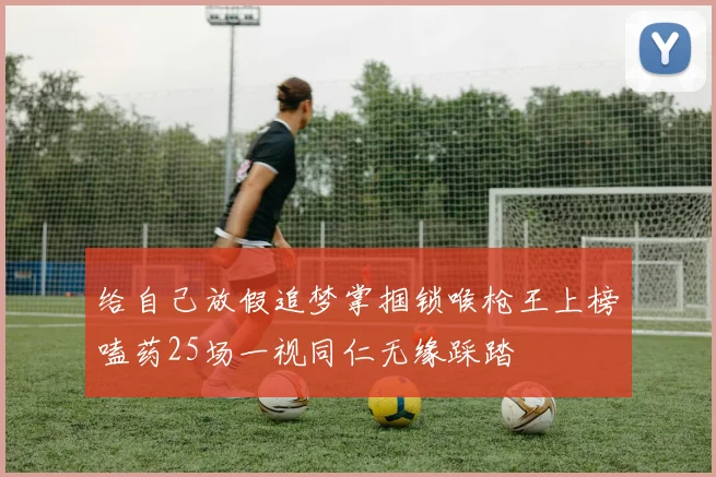 给自己放假追梦掌掴锁喉枪王上榜嗑药25场一视同仁无缘踩踏