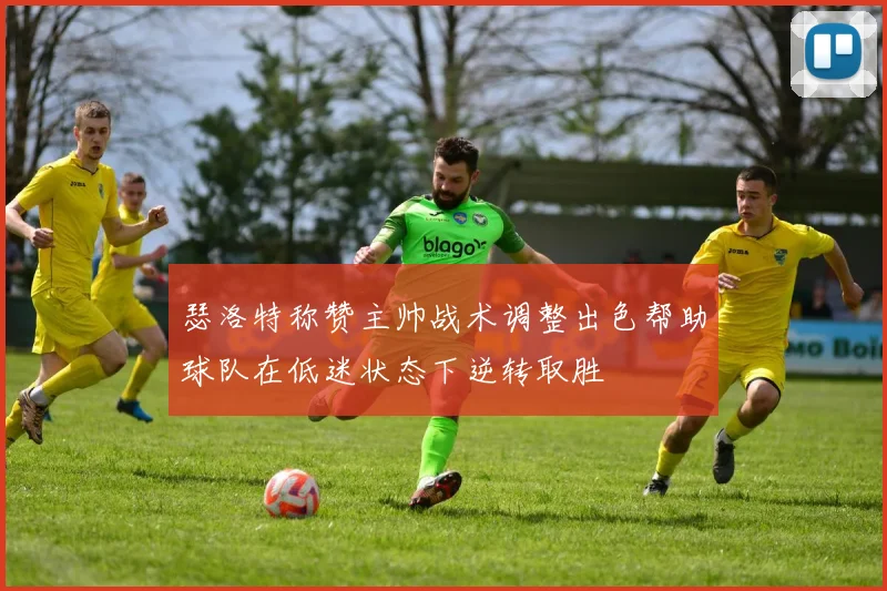 瑟洛特称赞主帅战术调整出色帮助球队在低迷状态下逆转取胜