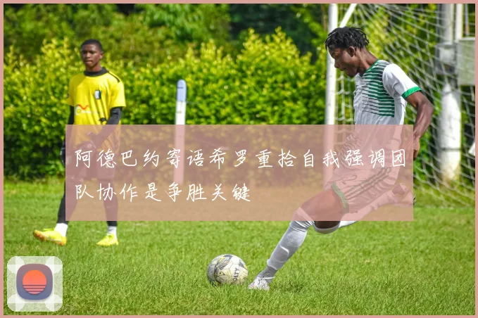 阿德巴约寄语希罗重拾自我强调团队协作是争胜关键