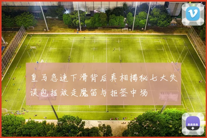 皇马急速下滑背后真相揭秘七大失误包括放走魔笛与拒签中场