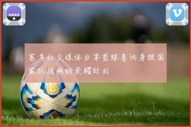 塞鸟社交媒体分享首球喜讯身披国家队战袍的荣耀时刻