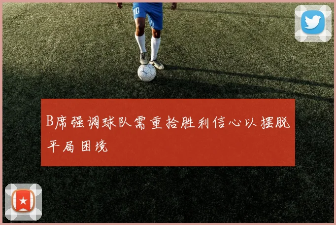 B席强调球队需重拾胜利信心以摆脱平局困境