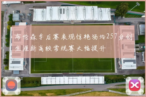 布伦森季后赛表现惊艳场均257分创生涯新高较常规赛大幅提升