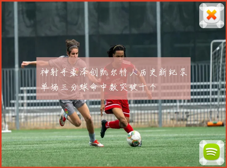 神射手豪泽创凯尔特人历史新纪录单场三分球命中数突破十个