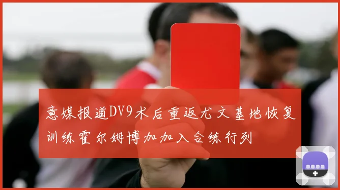 意媒报道DV9术后重返尤文基地恢复训练霍尔姆博加加入合练行列