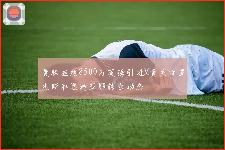 曼联拒绝8500万英镑引进M费关注罗杰斯和恩迪亚耶转会动态