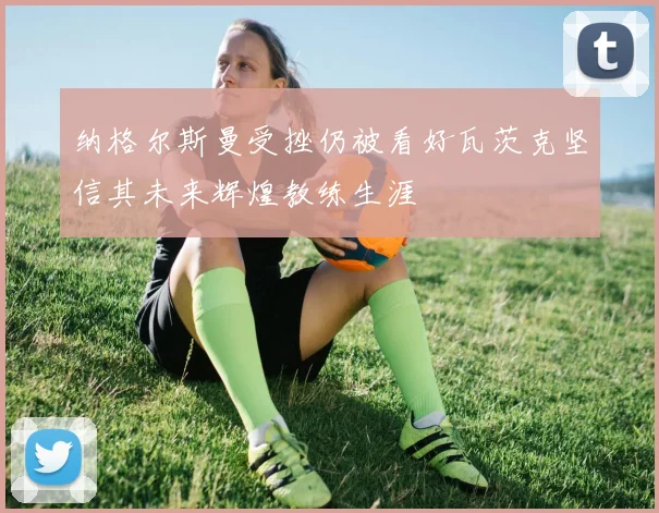 纳格尔斯曼受挫仍被看好瓦茨克坚信其未来辉煌教练生涯