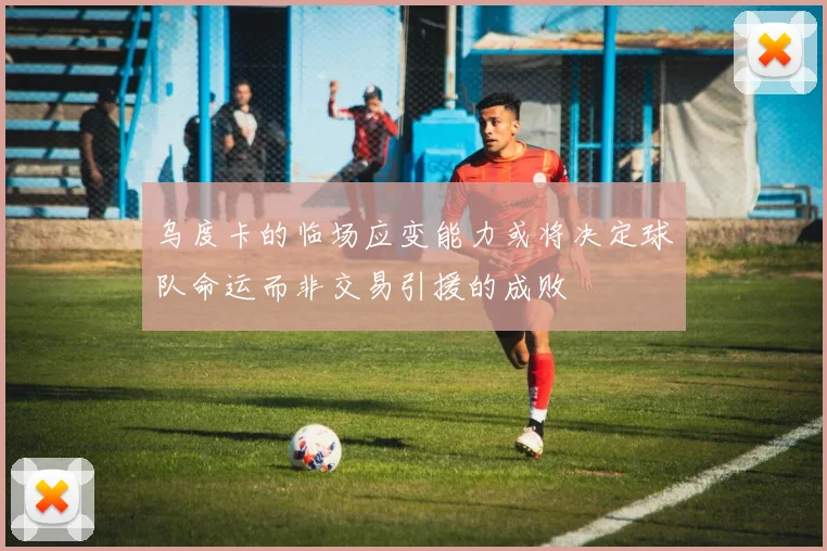 乌度卡的临场应变能力或将决定球队命运而非交易引援的成败