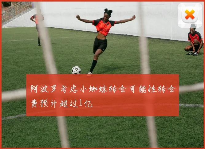 阿波罗考虑小蜘蛛转会可能性转会费预计超过1亿