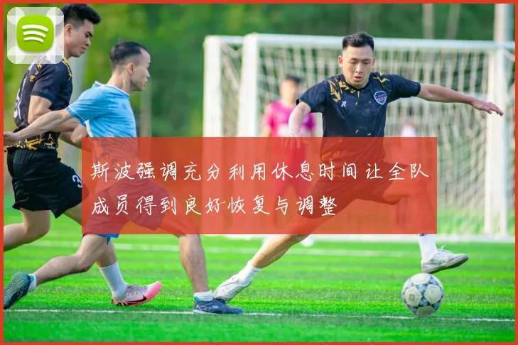 斯波强调充分利用休息时间让全队成员得到良好恢复与调整