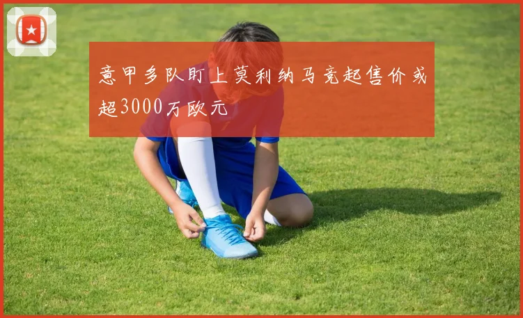 意甲多队盯上莫利纳马竞起售价或超3000万欧元