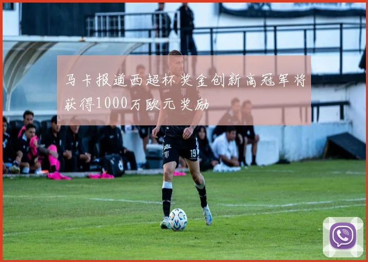 马卡报道西超杯奖金创新高冠军将获得1000万欧元奖励
