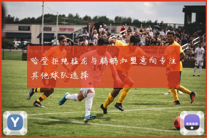 哈登拒绝猛龙与鹈鹕加盟意向专注其他球队选择