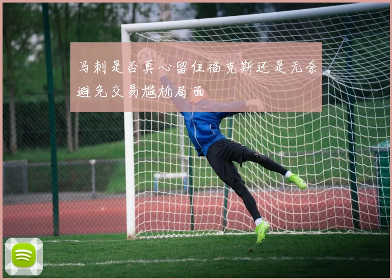 马刺是否真心留住福克斯还是无奈避免交易尴尬局面